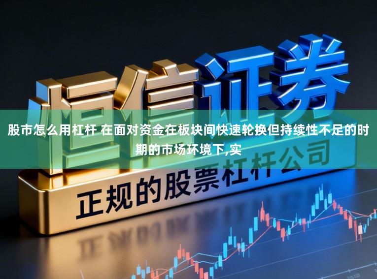 股市怎么用杠杆 在面对资金在板块间快速轮换但持续性不足的时期的市场环境下,实