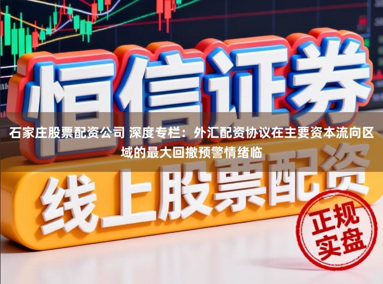 石家庄股票配资公司 深度专栏：外汇配资协议在主要资本流向区域的最大回撤预警情绪临