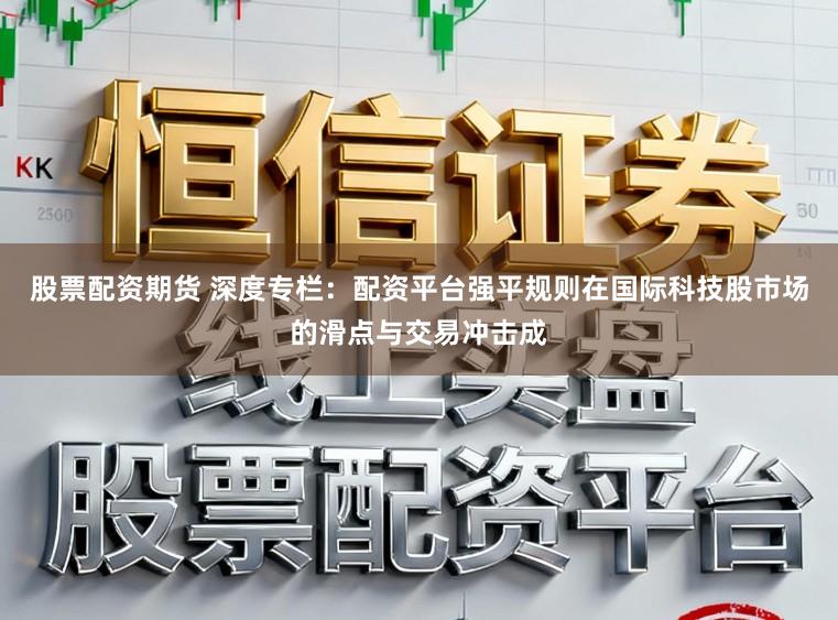 股票配资期货 深度专栏：配资平台强平规则在国际科技股市场的滑点与交易冲击成