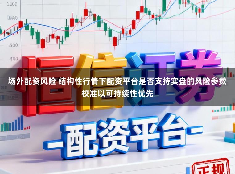 场外配资风险 结构性行情下配资平台是否支持实盘的风险参数校准以可持续性优先