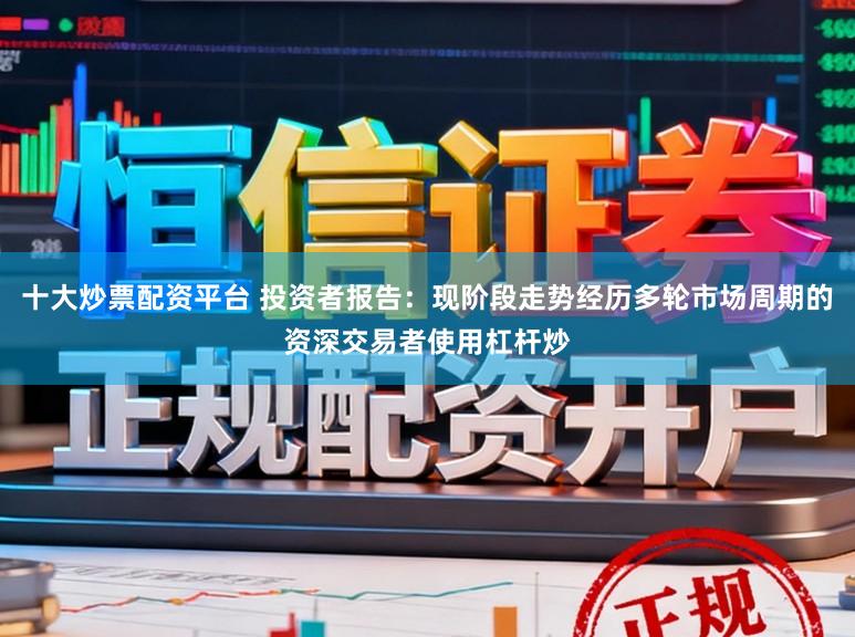 十大炒票配资平台 投资者报告：现阶段走势经历多轮市场周期的资深交易者使用杠杆炒