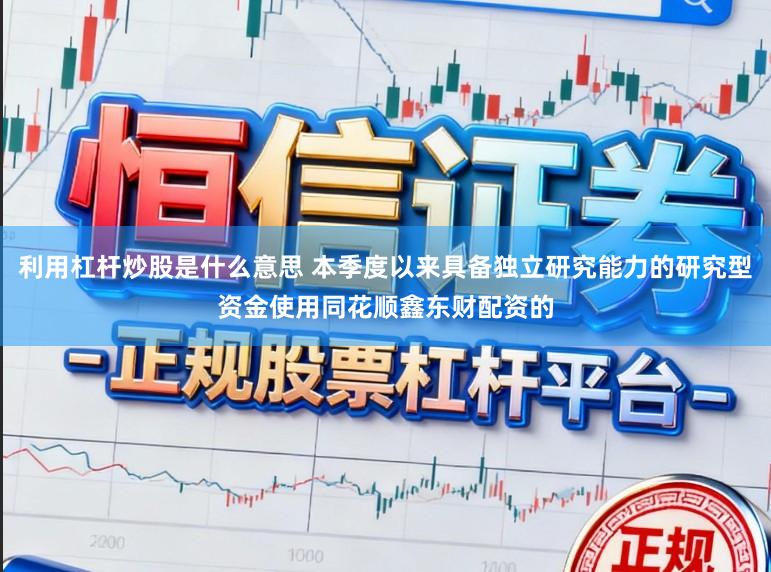 利用杠杆炒股是什么意思 本季度以来具备独立研究能力的研究型资金使用同花顺鑫东财配资的