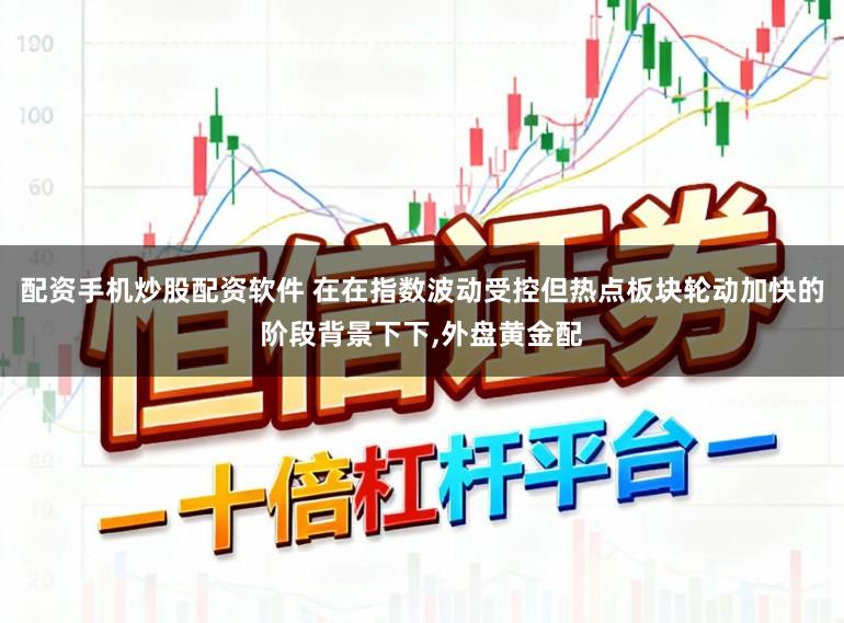 配资手机炒股配资软件 在在指数波动受控但热点板块轮动加快的阶段背景下下,外盘黄金配