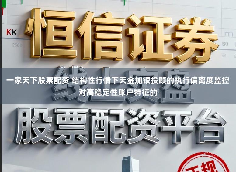 一家天下股票配资 结构性行情下天金加银投顾的执行偏离度监控对高稳定性账户特征的