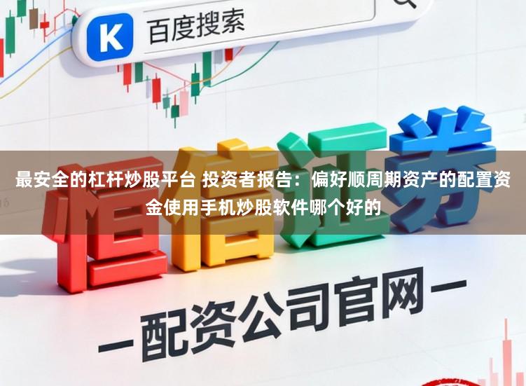 最安全的杠杆炒股平台 投资者报告：偏好顺周期资产的配置资金使用手机炒股软件哪个好的