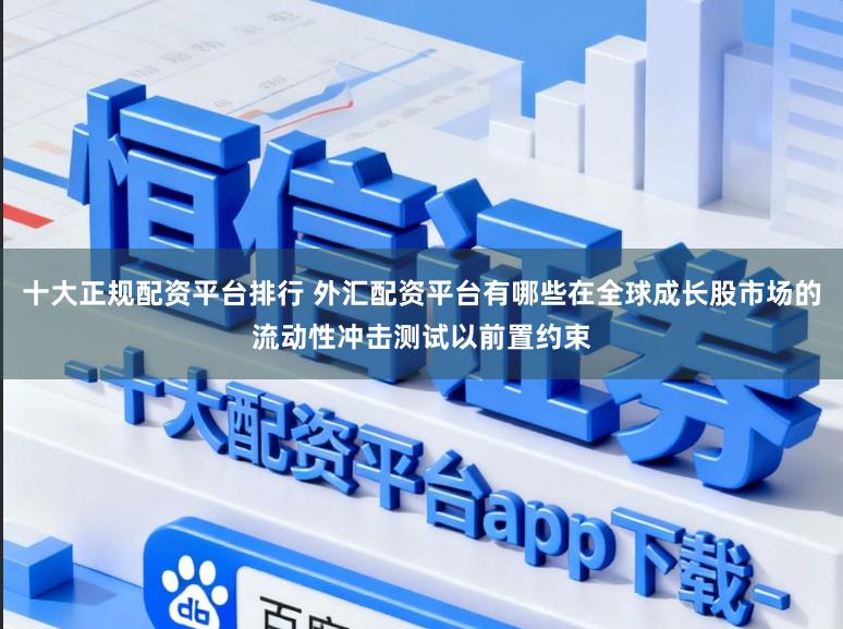 十大正规配资平台排行 外汇配资平台有哪些在全球成长股市场的流动性冲击测试以前置约束
