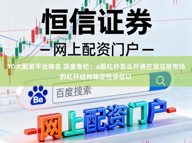 10大配资平台排名 深度专栏：a股杠杆怎么开通在深交所市场的杠杆结构稳定性评估以