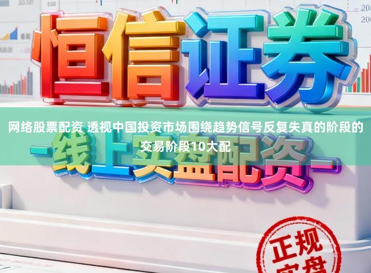 网络股票配资 透视中国投资市场围绕趋势信号反复失真的阶段的交易阶段10大配