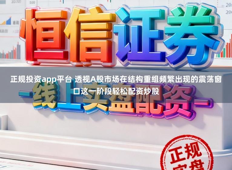 正规投资app平台 透视A股市场在结构重组频繁出现的震荡窗口这一阶段轻松配资炒股