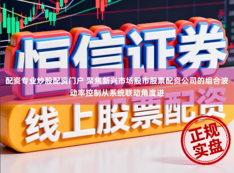 配资专业炒股配资门户 聚焦新兴市场股市股票配资公司的组合波动率控制从系统联动角度进