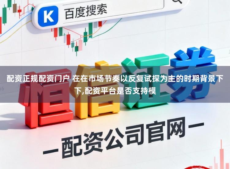 配资正规配资门户 在在市场节奏以反复试探为主的时期背景下下,配资平台是否支持模