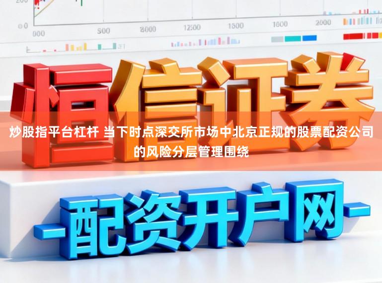 炒股指平台杠杆 当下时点深交所市场中北京正规的股票配资公司的风险分层管理围绕